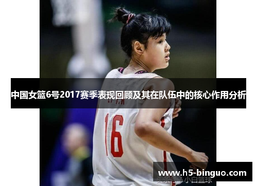 中国女篮6号2017赛季表现回顾及其在队伍中的核心作用分析